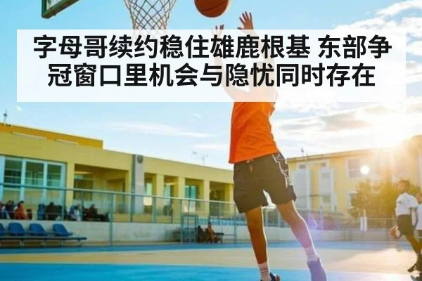 字母哥续约稳住雄鹿根基 东部争冠窗口里机会与隐忧同时存在