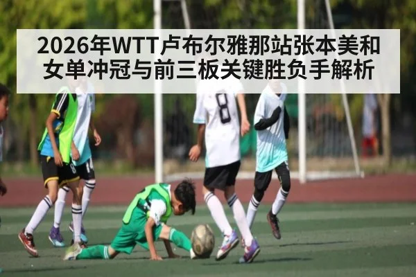 2026年WTT卢布尔雅那站张本美和女单冲冠与前三板关键胜负手解析