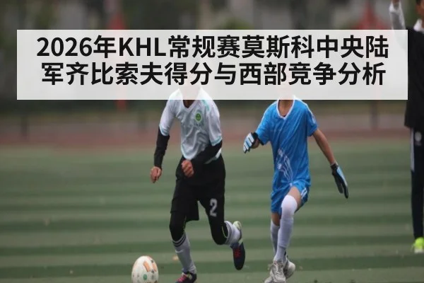 2026年KHL常规赛莫斯科中央陆军齐比索夫得分与西部竞争分析